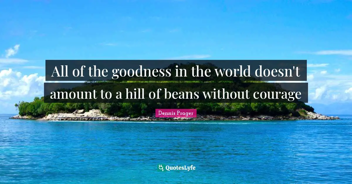 All of the goodness in the world doesn't amount to a hill of beans without courage