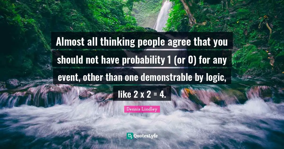 Almost all thinking people agree that you should not have probability 1 (or 0) for any event, other than one demonstrable by logic, like 2 x 2 = 4.