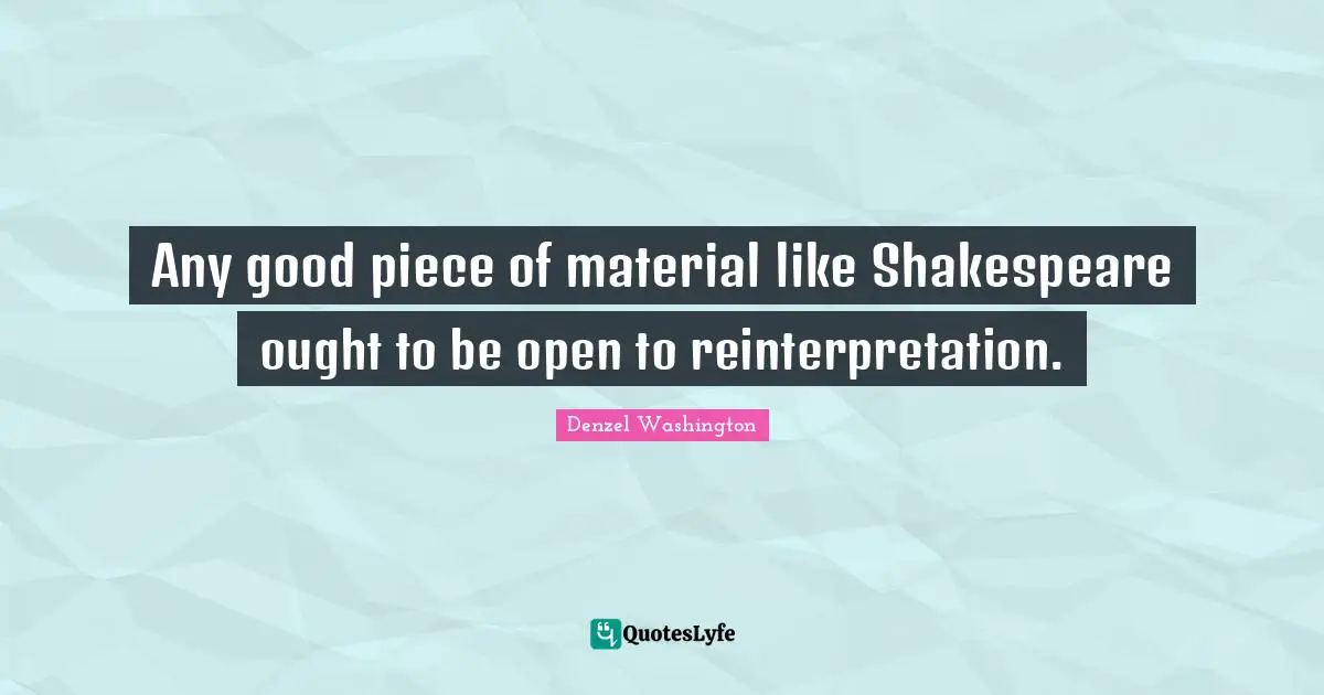 Any good piece of material like Shakespeare ought to be open to reinterpretation.