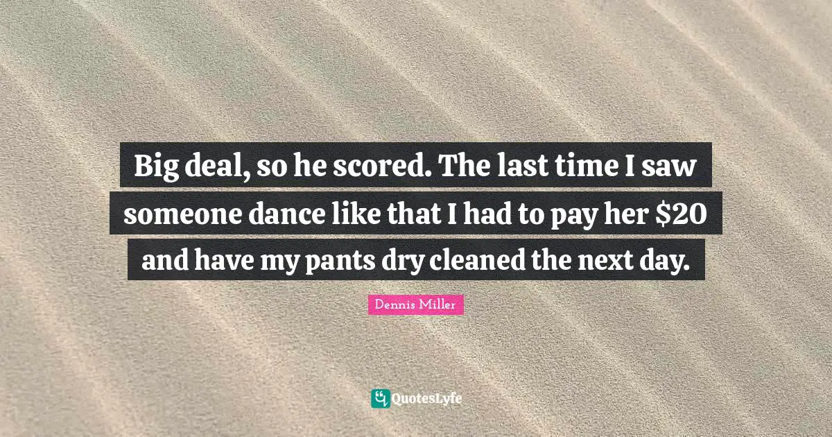 Big deal, so he scored. The last time I saw someone dance like that I had to pay her $20 and have my pants dry cleaned the next day.