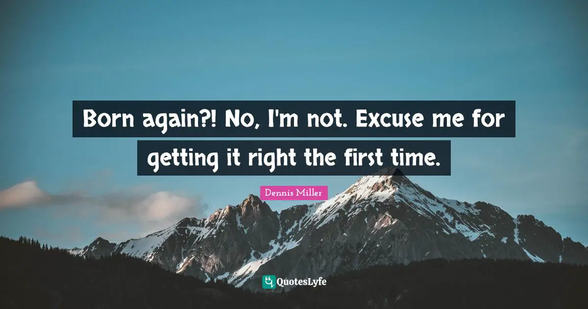 Dennis Miller Quotes: "Born again?! No, I'm not. Excuse me for getting it right the first time."