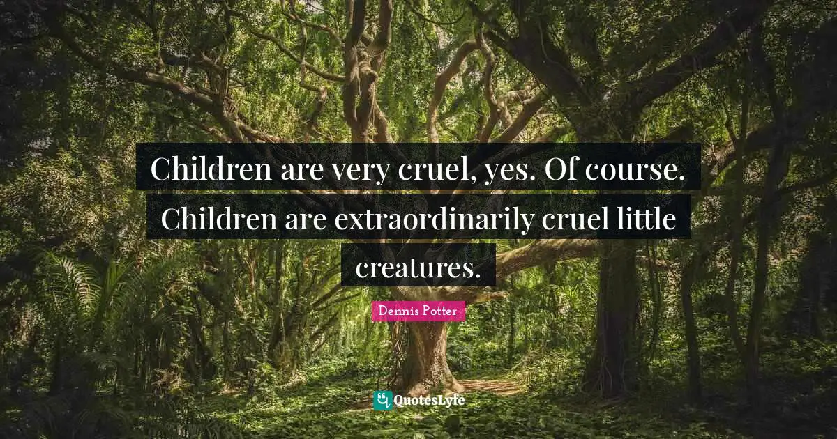 Children are very cruel, yes. Of course. Children are extraordinarily cruel little creatures.