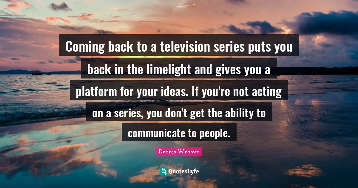Coming Back Quotes: "Coming back to a television series puts you back in the limelight and gives you a platform for your ideas. If you're not acting on a series, you don't get the ability to communicate to people."