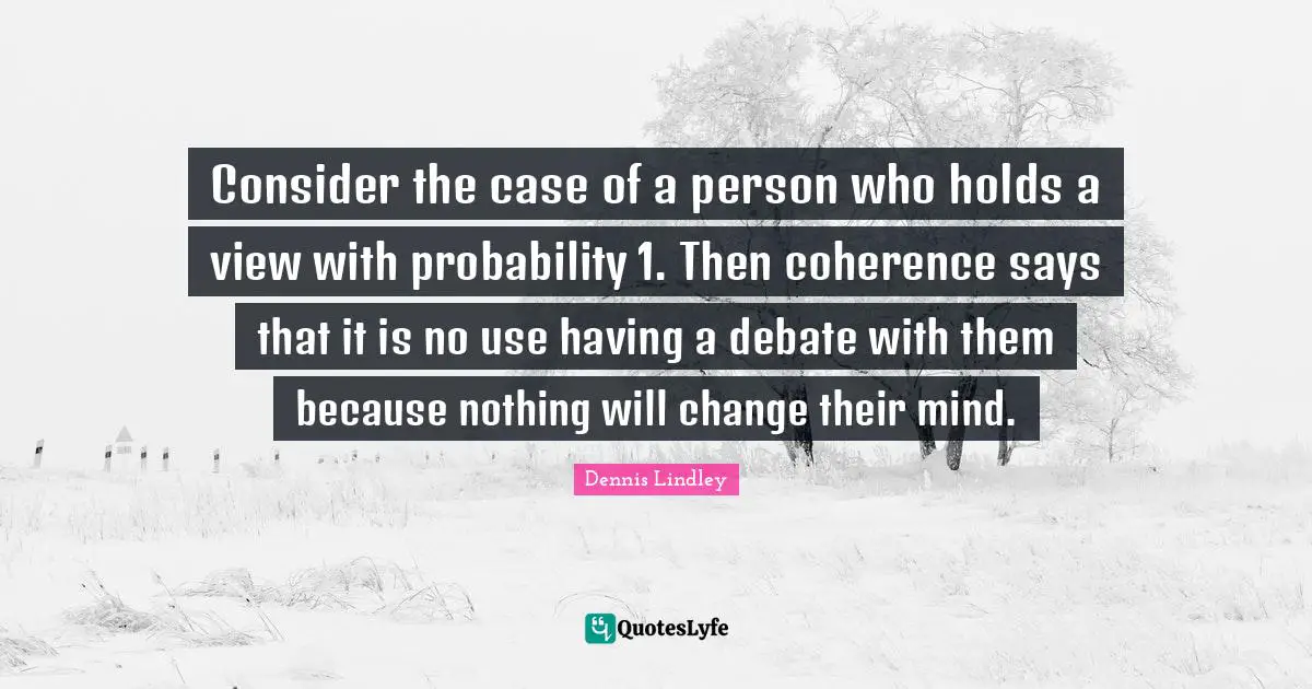 Consider the case of a person who holds a view with probability 1. Then coherence says that it is no use having a debate with them because nothing will change their mind.