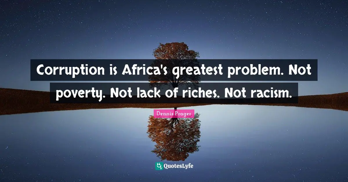Corruption is Africa's greatest problem. Not poverty. Not lack of riches. Not racism.