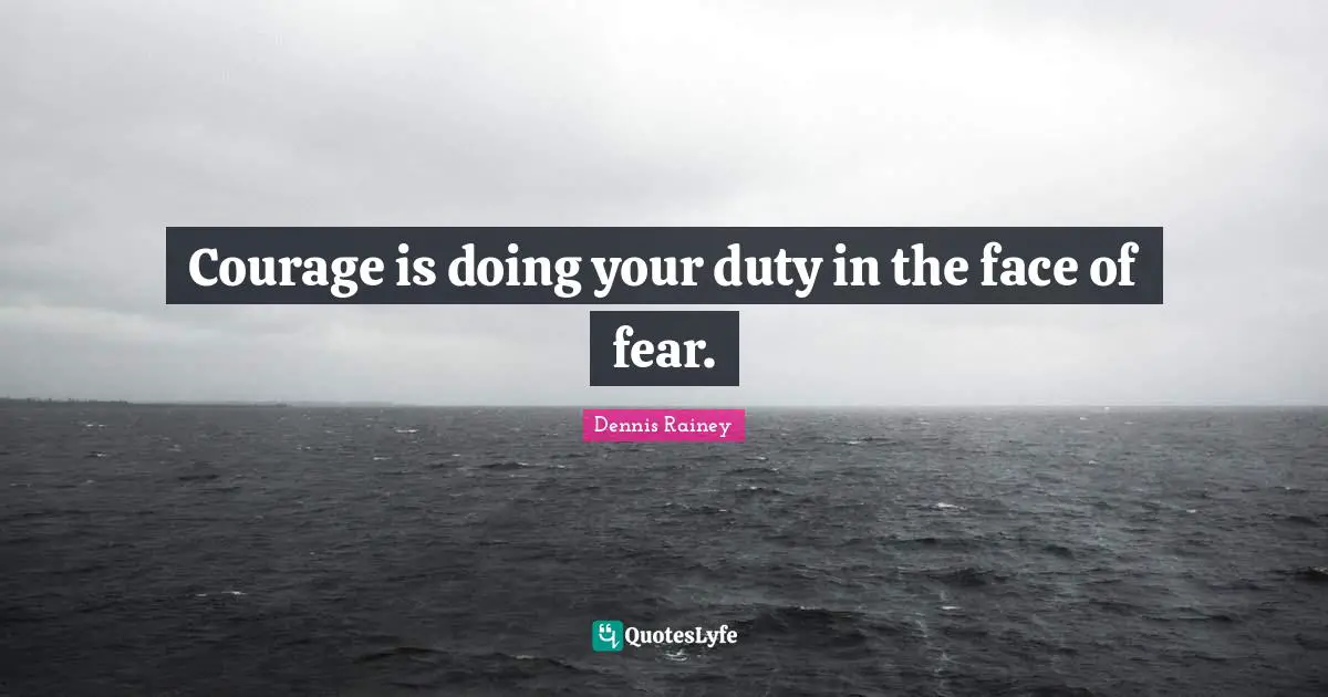 Courage is doing your duty in the face of fear.