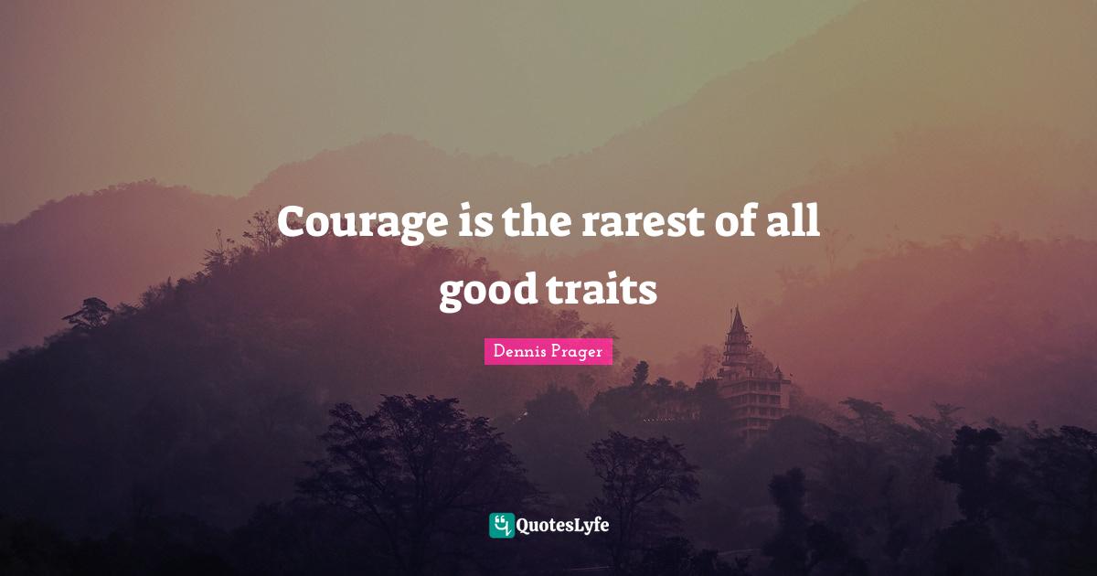 Courage is the rarest of all good traits