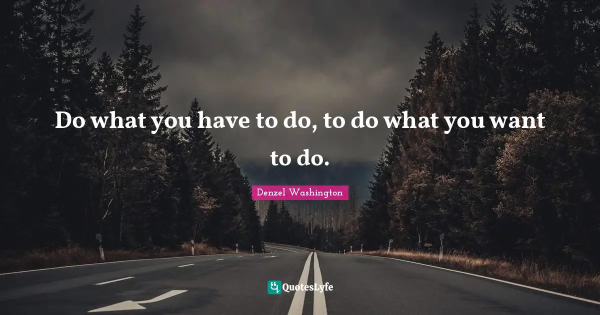 Do what you have to do, to do what you want to do.