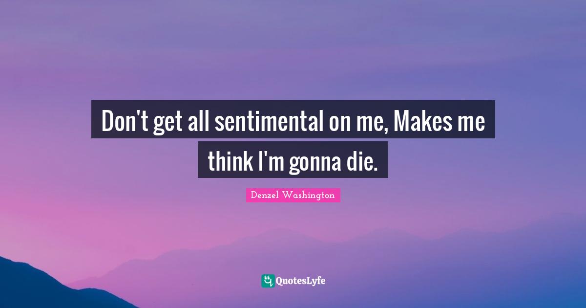 Don't get all sentimental on me, Makes me think I'm gonna die.