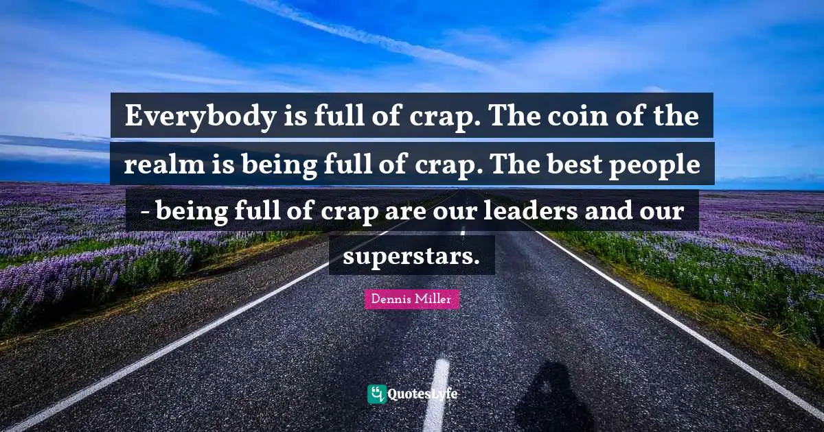 Everybody is full of crap. The coin of the realm is being full of crap. The best people - being full of crap are our leaders and our superstars.