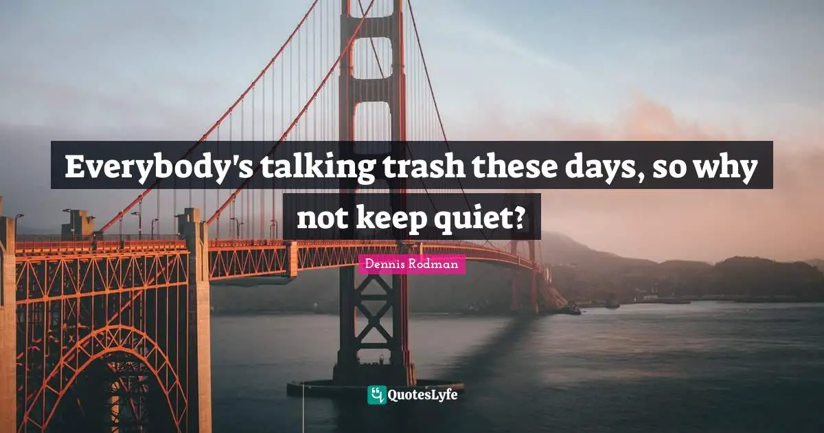 Everybody's talking trash these days, so why not keep quiet?