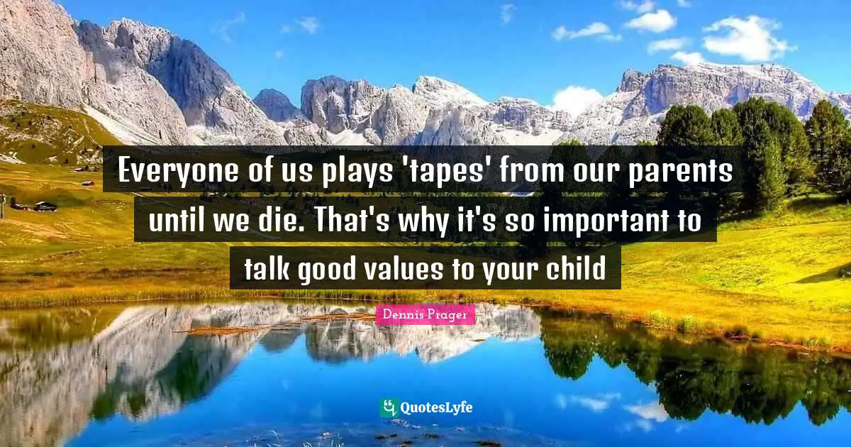 Everyone of us plays 'tapes' from our parents until we die. That's why it's so important to talk good values to your child