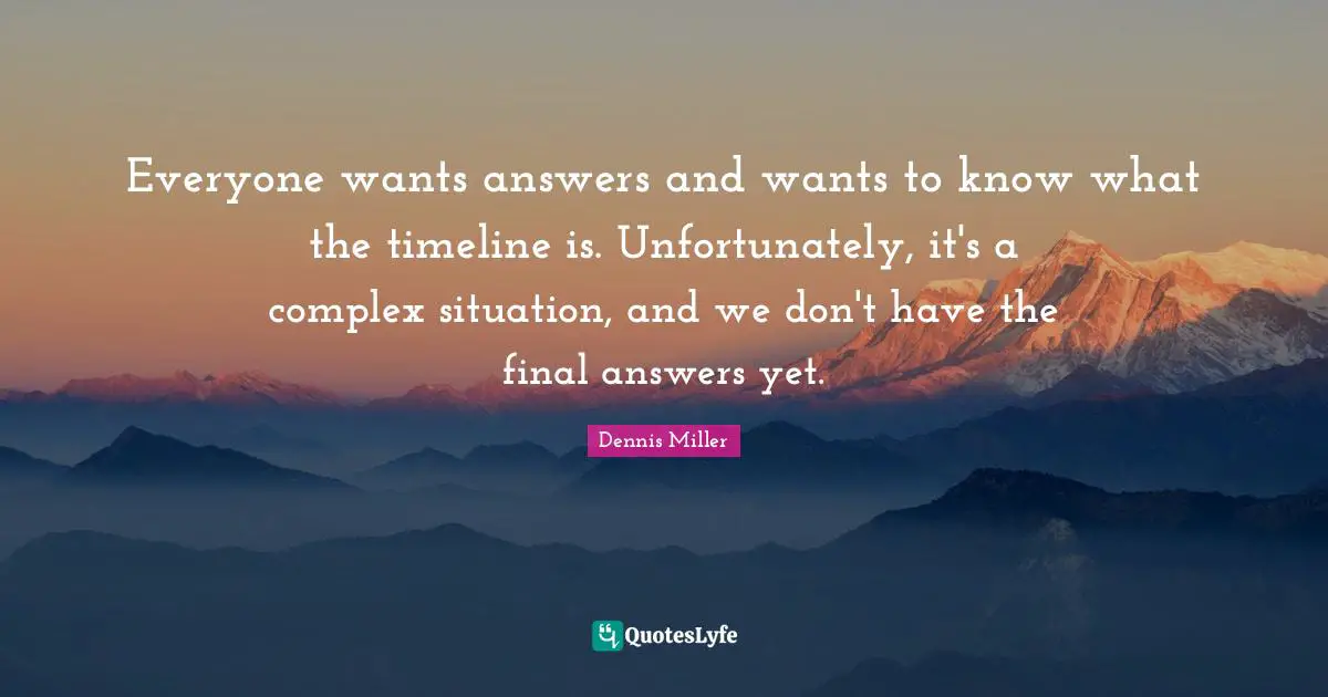 Dennis Miller Quotes: "Everyone wants answers and wants to know what the timeline is. Unfortunately, it's a complex situation, and we don't have the final answers yet."
