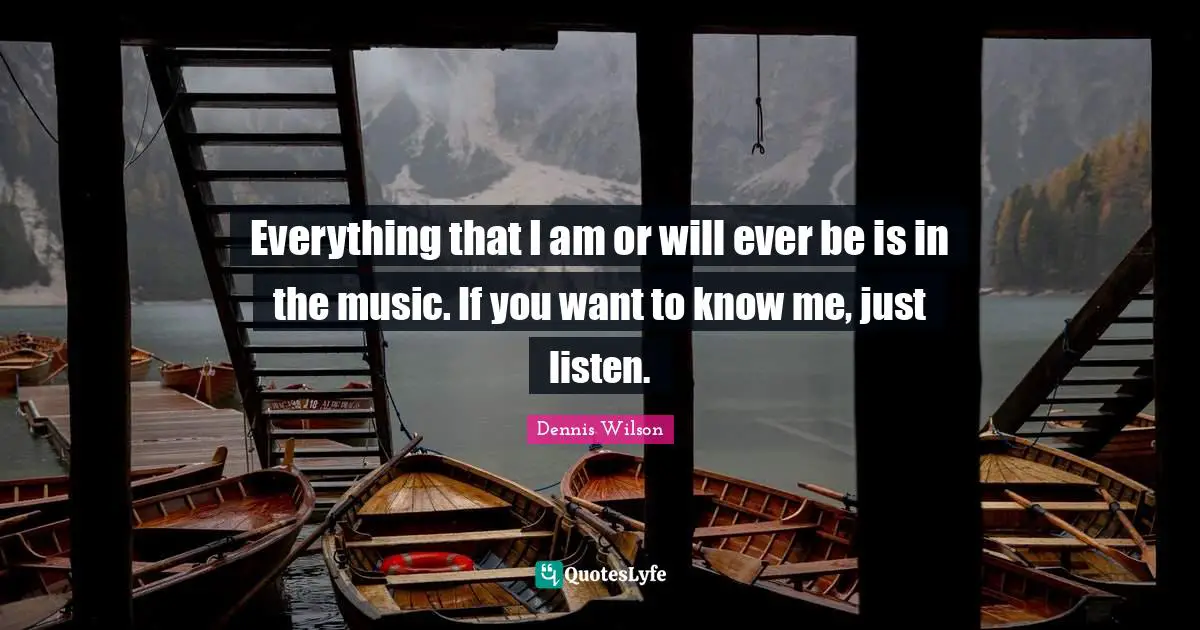 Everything that I am or will ever be is in the music. If you want to know me, just listen.