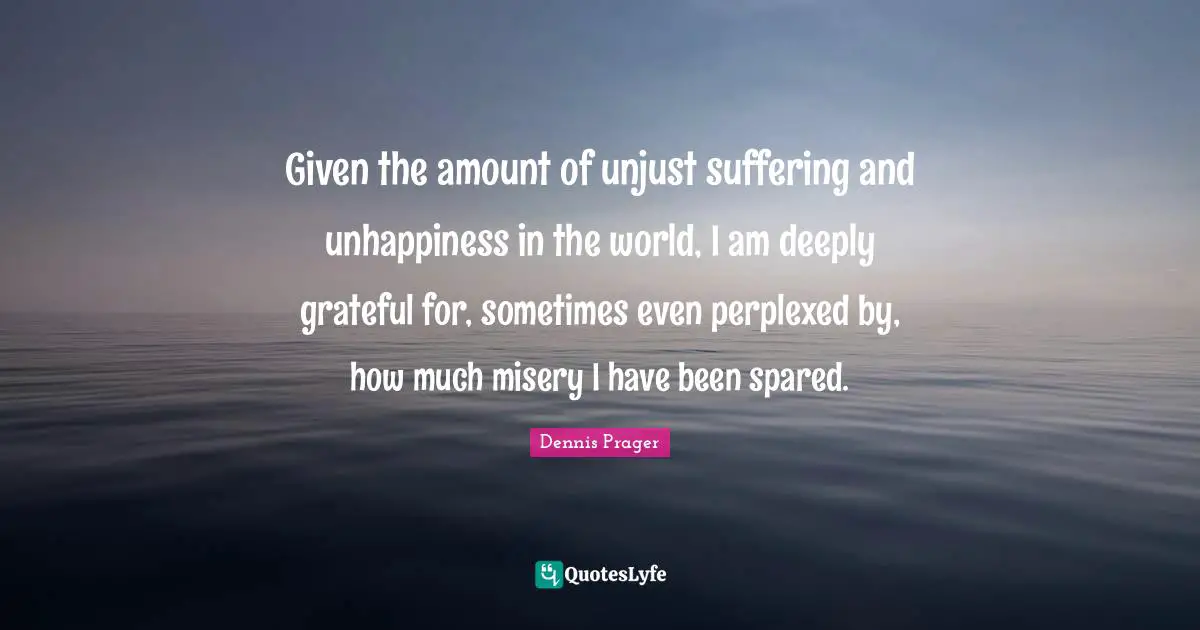 Perplexed Quotes: "Given the amount of unjust suffering and unhappiness in the world, I am deeply grateful for, sometimes even perplexed by, how much misery I have been spared."