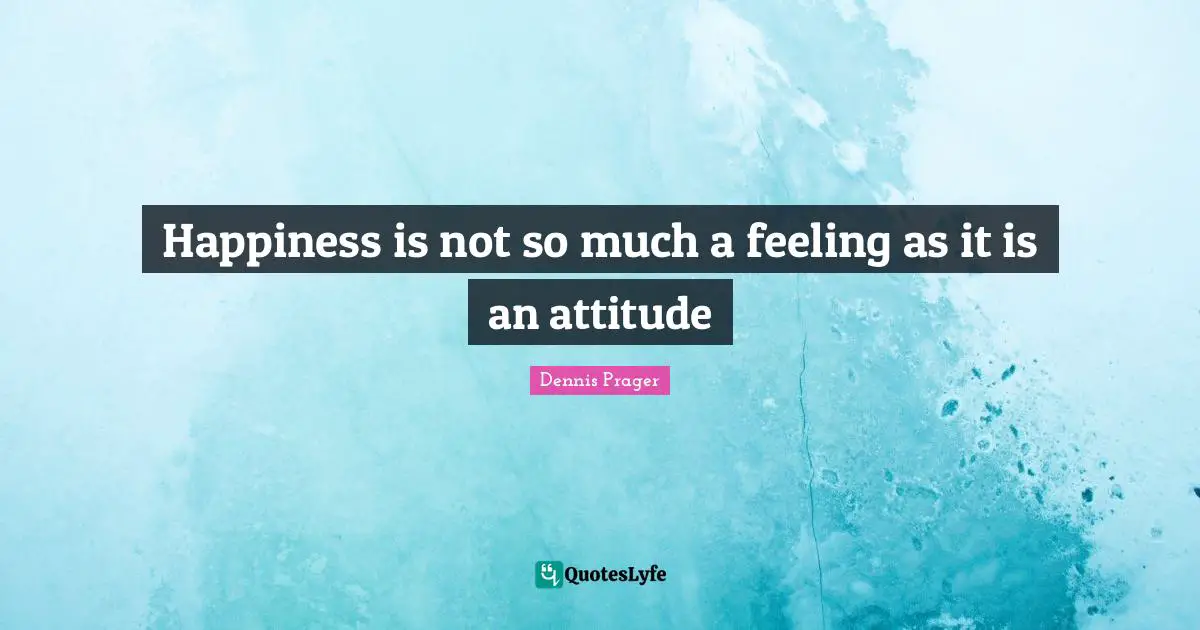 Happiness is not so much a feeling as it is an attitude
