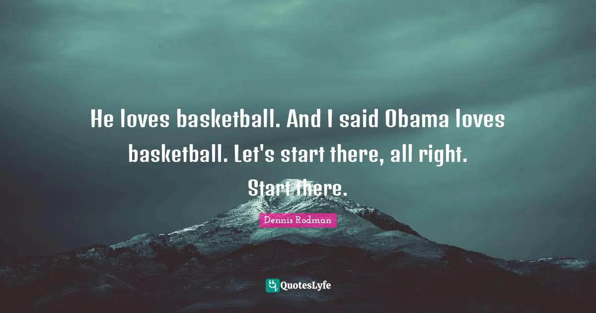 He loves basketball. And I said Obama loves basketball. Let's start there, all right. Start there.