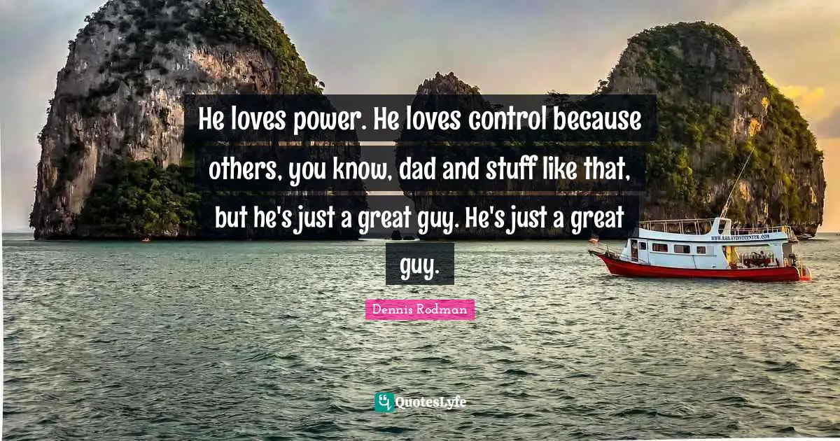 He loves power. He loves control because others, you know, dad and stuff like that, but he's just a great guy. He's just a great guy.