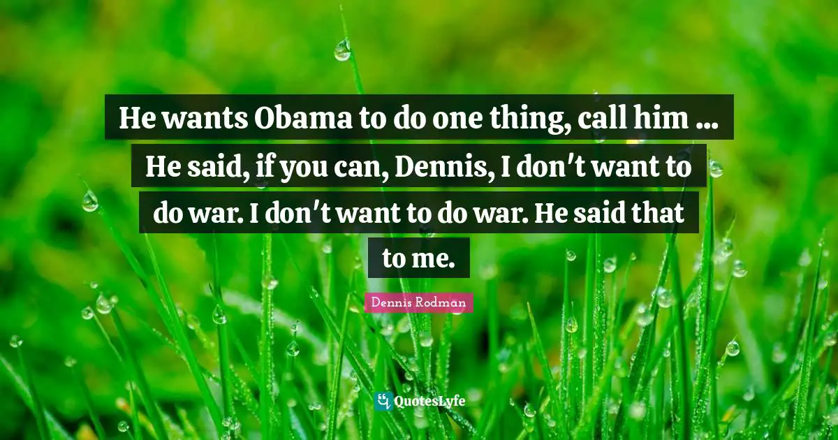 He wants Obama to do one thing, call him ... He said, if you can, Dennis, I don't want to do war. I don't want to do war. He said that to me.