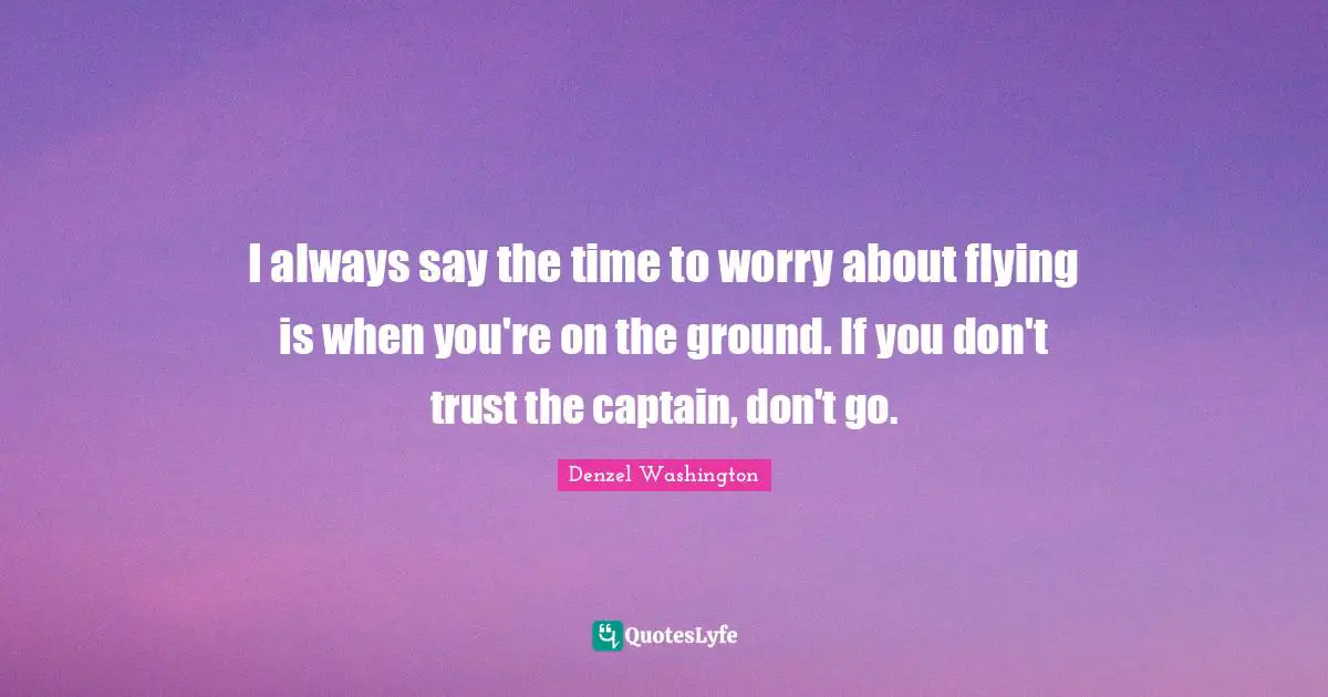 I always say the time to worry about flying is when you're on the ground. If you don't trust the captain, don't go.