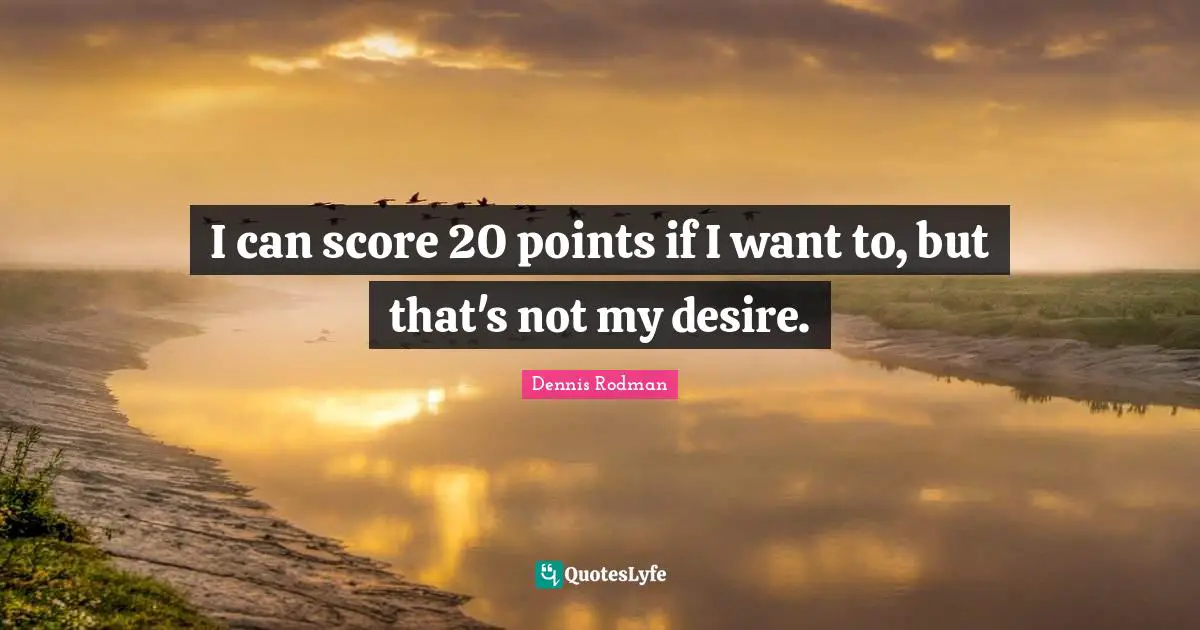 I can score 20 points if I want to, but that's not my desire.
