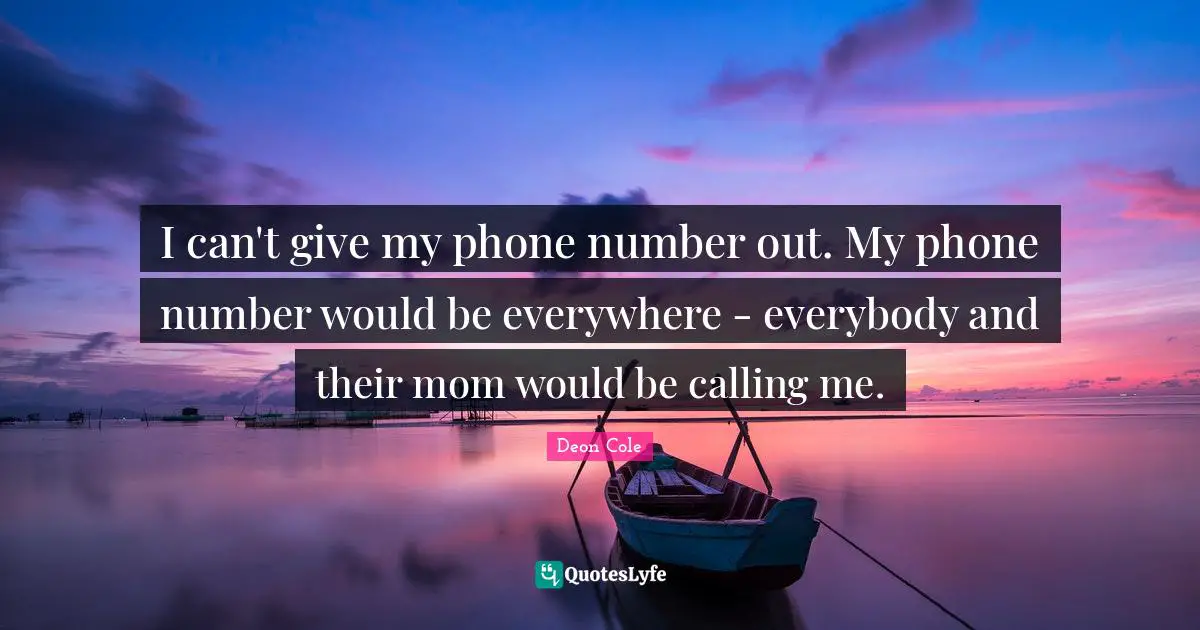 I can't give my phone number out. My phone number would be everywhere - everybody and their mom would be calling me.