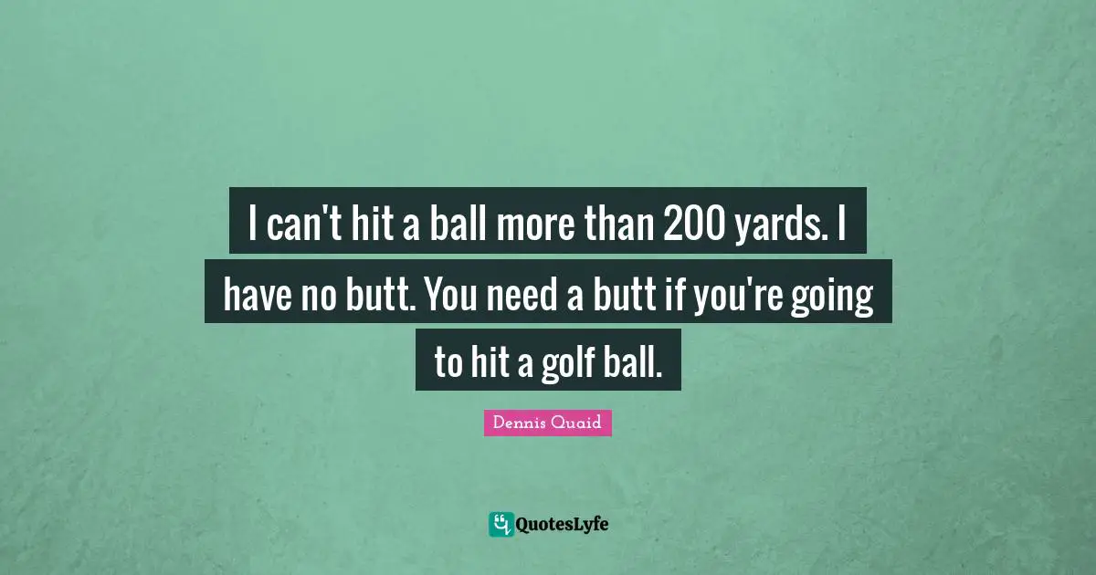 I can't hit a ball more than 200 yards. I have no butt. You need a butt if you're going to hit a golf ball.