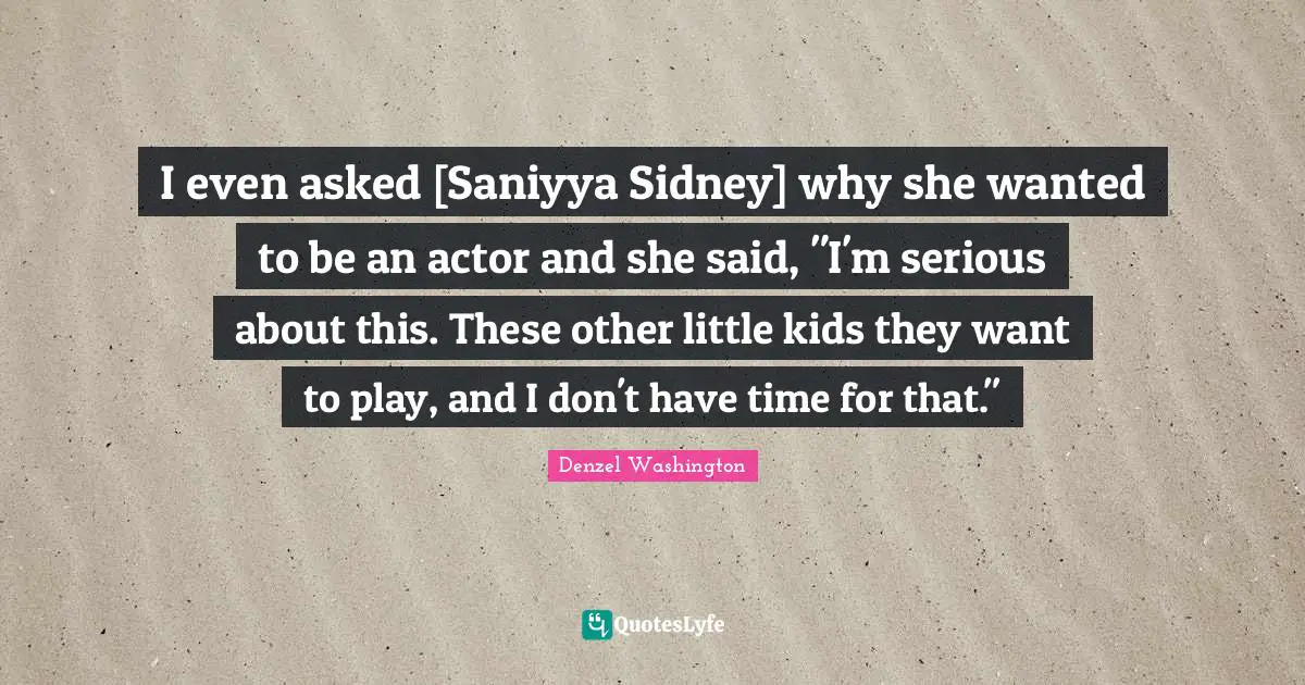 I even asked [Saniyya Sidney] why she wanted to be an actor and she said, "I'm serious about this. These other little kids they want to play, and I don't have time for that."