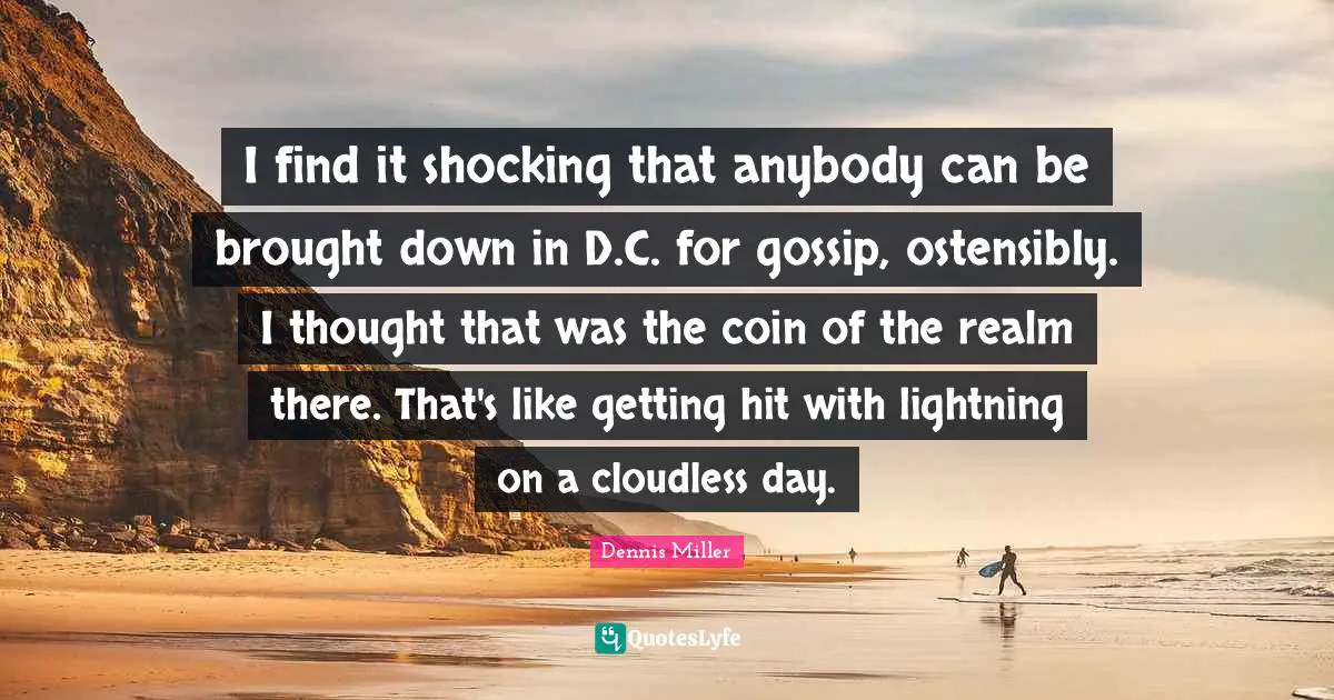 Dennis Miller Quotes: "I find it shocking that anybody can be brought down in D.C. for gossip, ostensibly. I thought that was the coin of the realm there. That's like getting hit with lightning on a cloudless day."