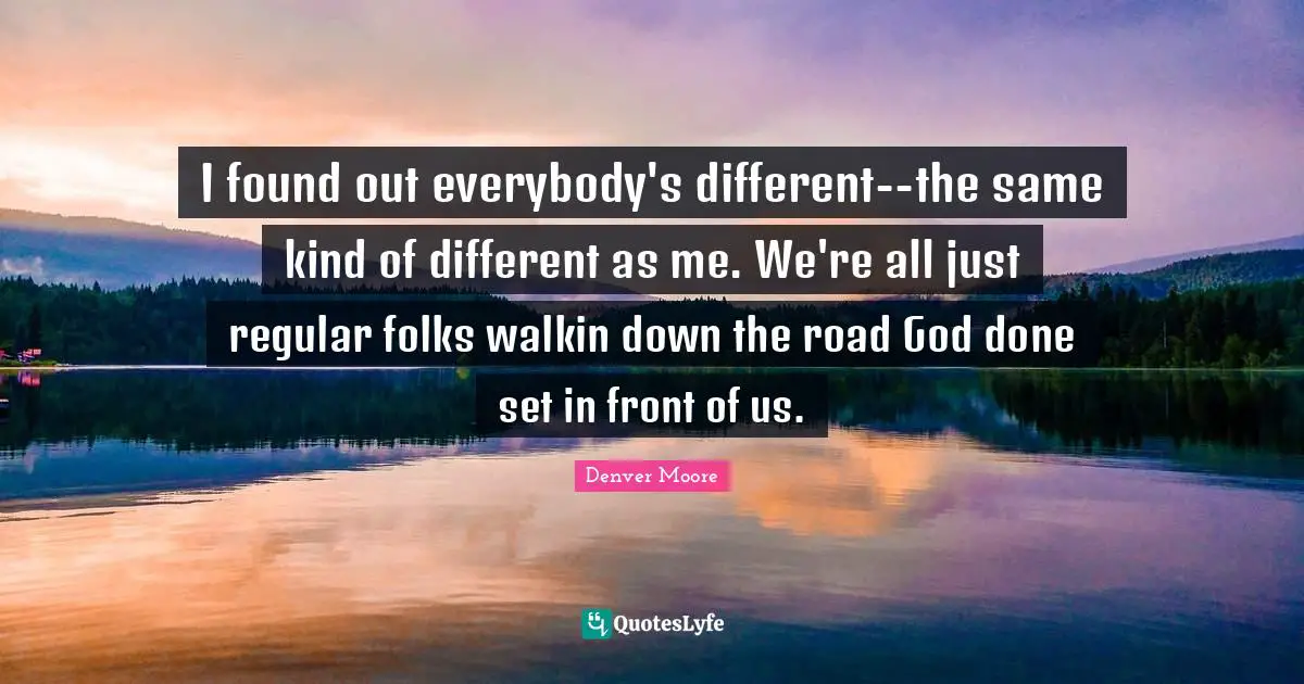 I found out everybody's different--the same kind of different as me. We're all just regular folks walkin down the road God done set in front of us.