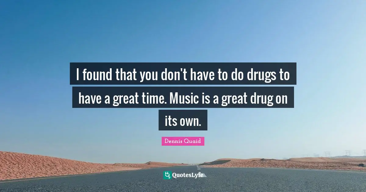I found that you don't have to do drugs to have a great time. Music is a great drug on its own.