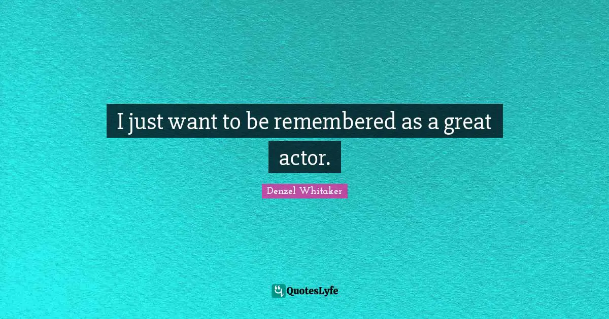 I just want to be remembered as a great actor.