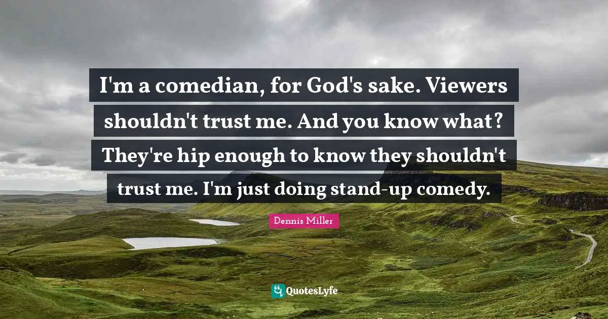 I'm a comedian, for God's sake. Viewers shouldn't trust me. And you know what? They're hip enough to know they shouldn't trust me. I'm just doing stand-up comedy.