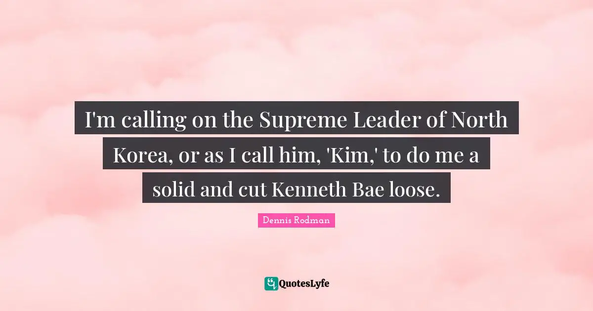 Kim Quotes: "I'm calling on the Supreme Leader of North Korea, or as I call him, 'Kim,' to do me a solid and cut Kenneth Bae loose."