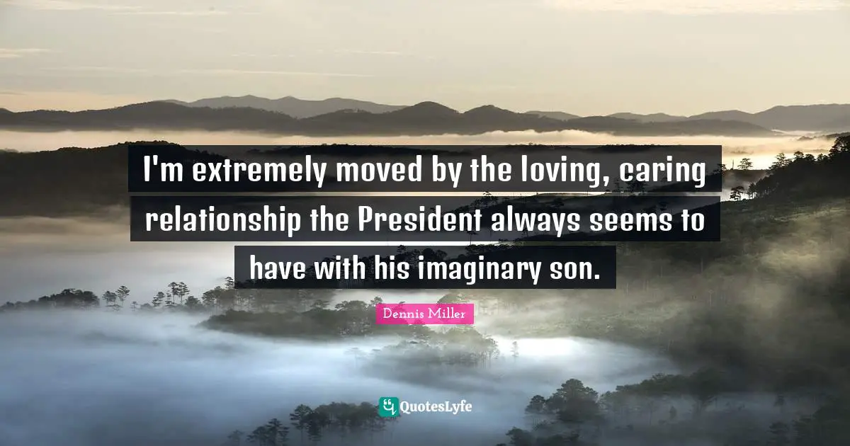I'm extremely moved by the loving, caring relationship the President always seems to have with his imaginary son.