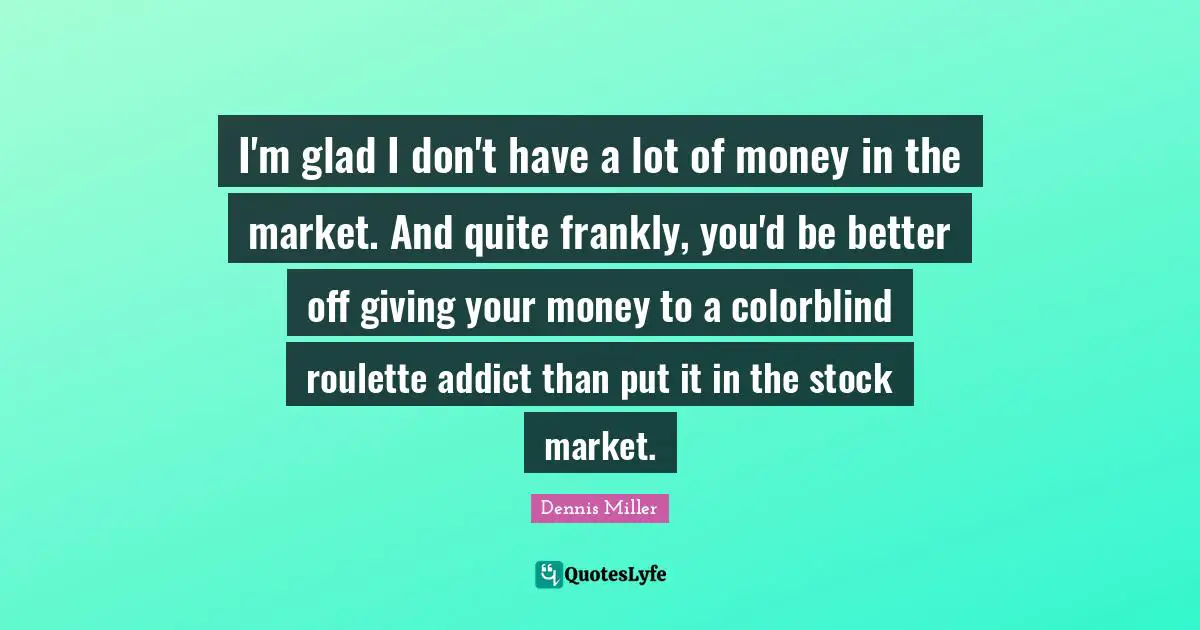 Dennis Miller Quotes: "I'm glad I don't have a lot of money in the market. And quite frankly, you'd be better off giving your money to a colorblind roulette addict than put it in the stock market."