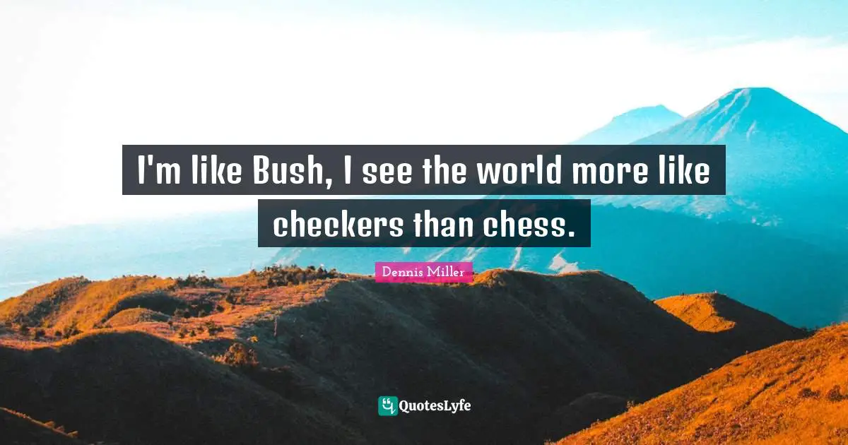 Dennis Miller Quotes: "I'm like Bush, I see the world more like checkers than chess."