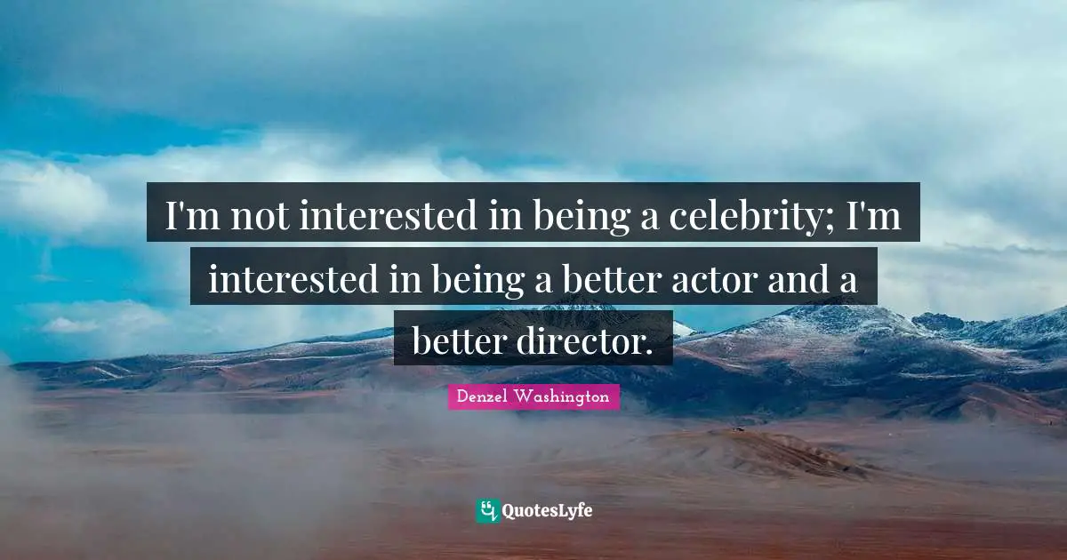 I'm not interested in being a celebrity; I'm interested in being a better actor and a better director.