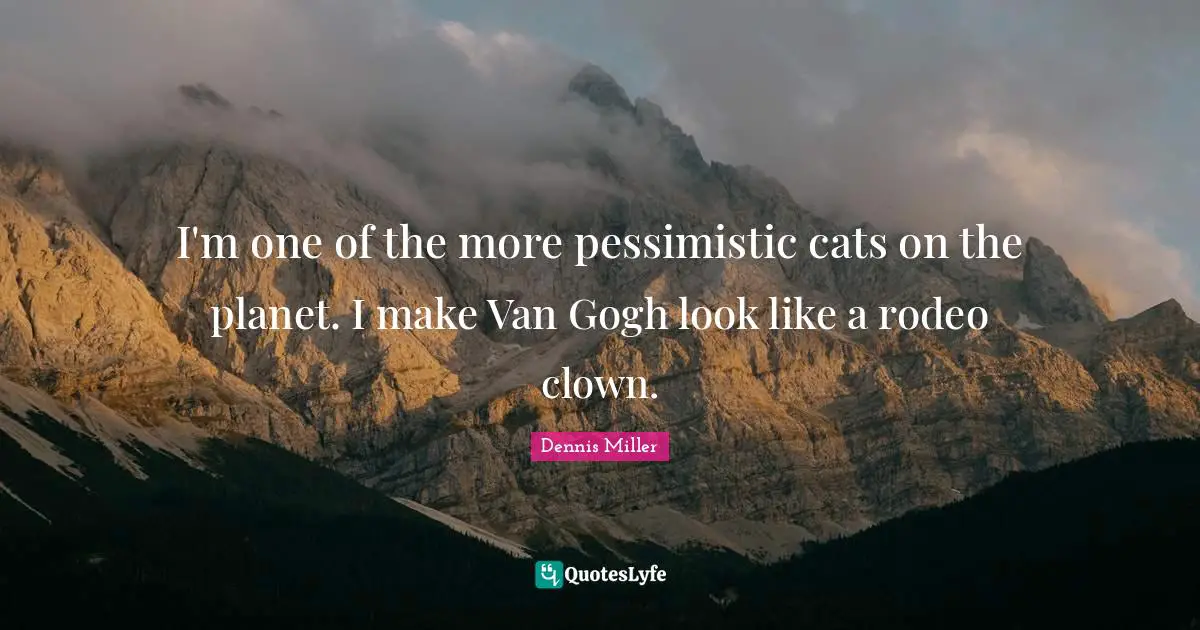 Dennis Miller Quotes: "I'm one of the more pessimistic cats on the planet. I make Van Gogh look like a rodeo clown."