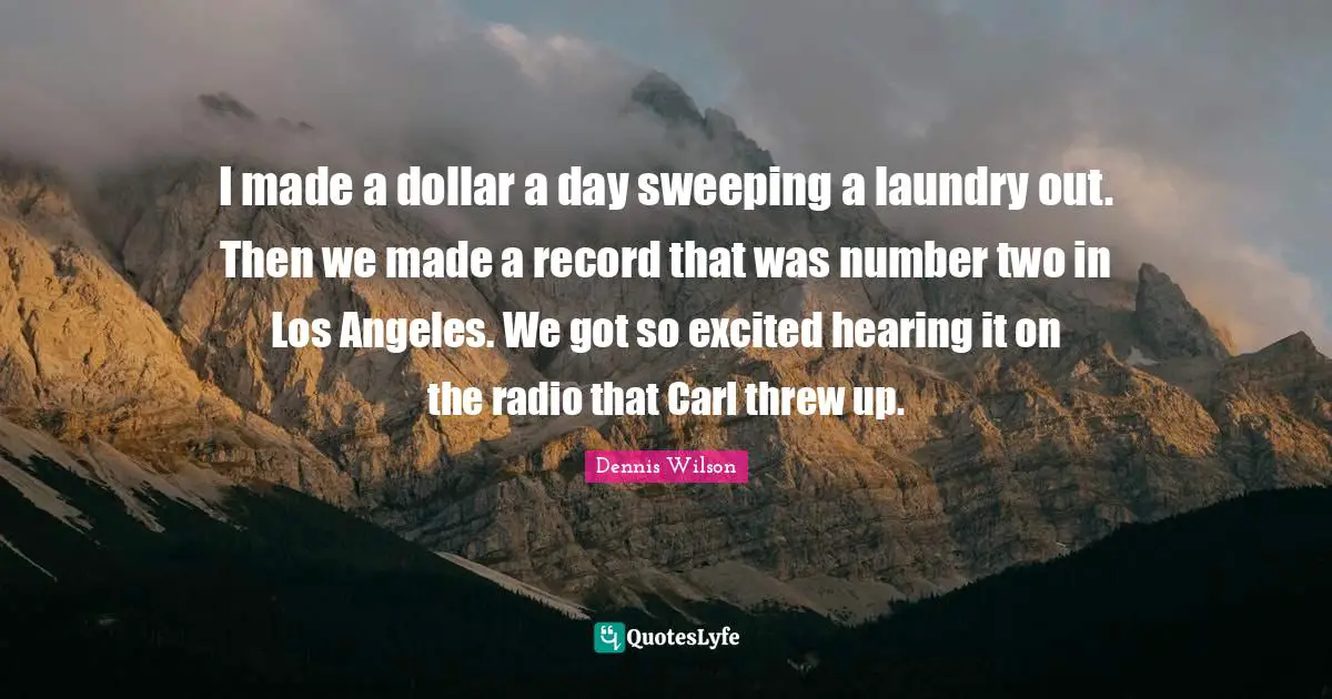 I made a dollar a day sweeping a laundry out. Then we made a record that was number two in Los Angeles. We got so excited hearing it on the radio that Carl threw up.