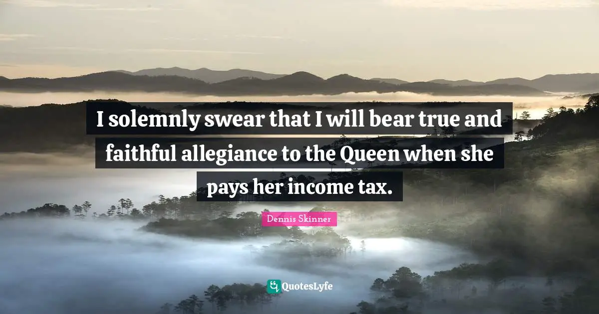 I solemnly swear that I will bear true and faithful allegiance to the Queen when she pays her income tax.
