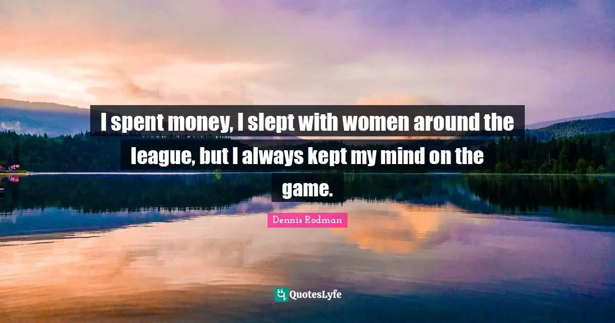 I spent money, I slept with women around the league, but I always kept my mind on the game.