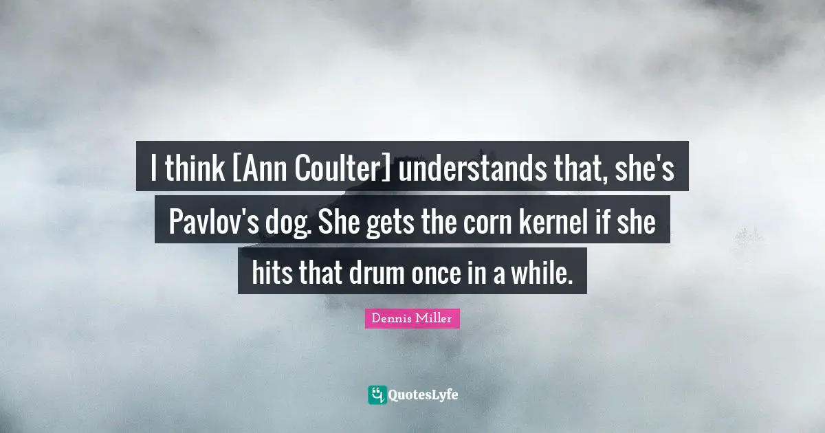 I think [Ann Coulter] understands that, she's Pavlov's dog. She gets the corn kernel if she hits that drum once in a while.