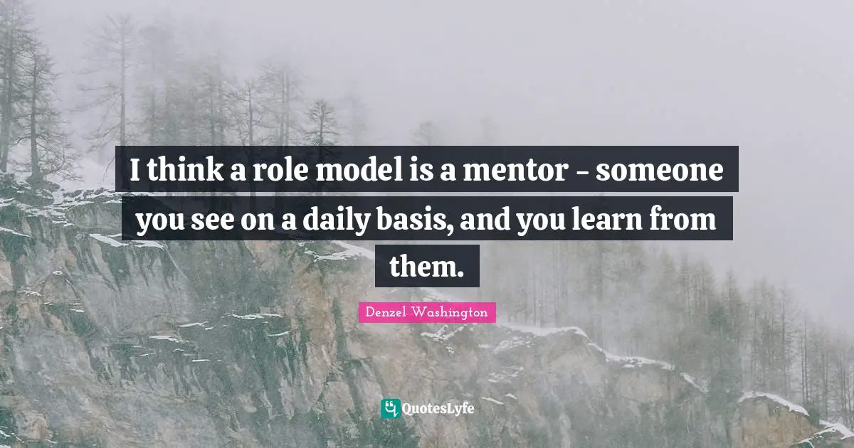 I think a role model is a mentor - someone you see on a daily basis, and you learn from them.