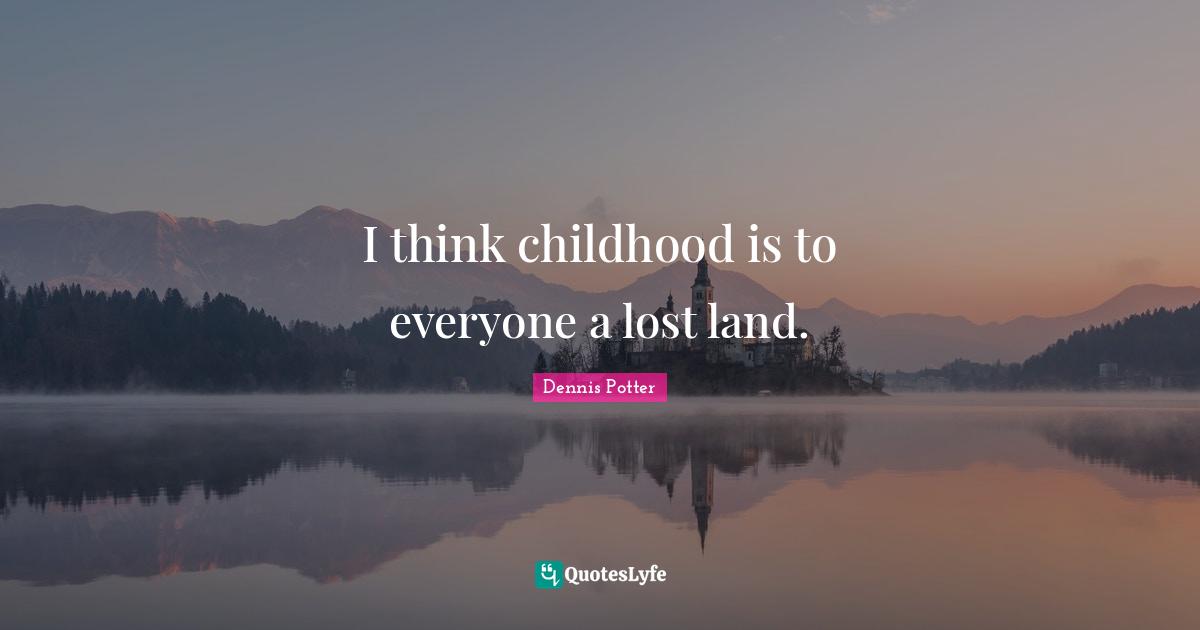 I think childhood is to everyone a lost land.