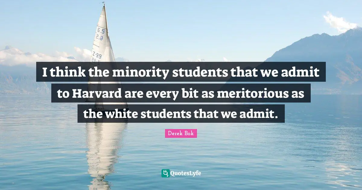 I think the minority students that we admit to Harvard are every bit as meritorious as the white students that we admit.