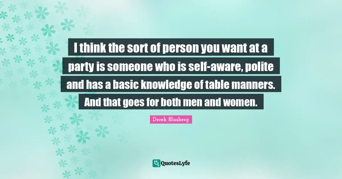 I think the sort of person you want at a party is someone who is self-aware, polite and has a basic knowledge of table manners. And that goes for both men and women.