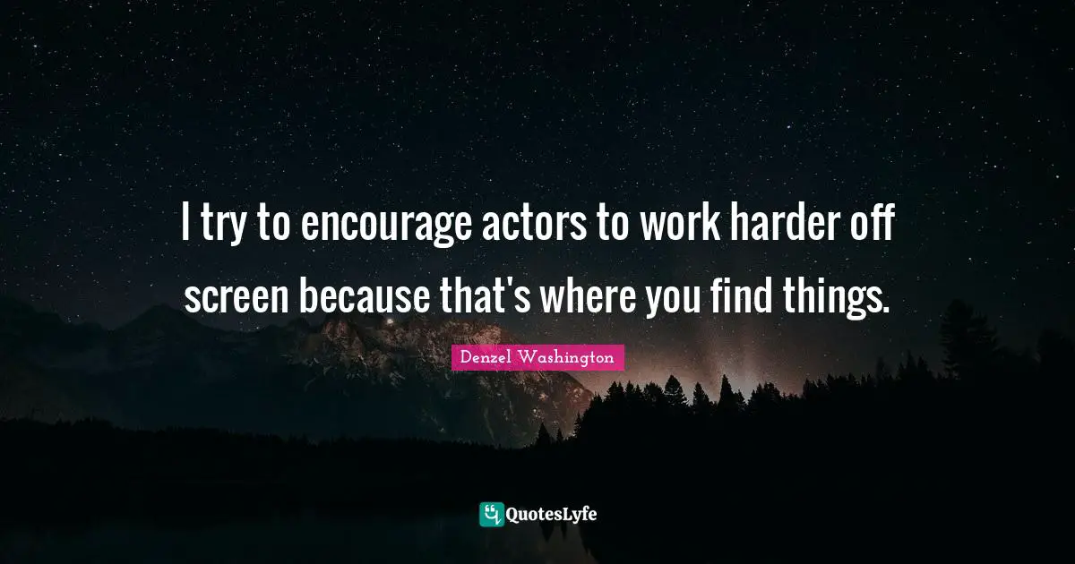 I try to encourage actors to work harder off screen because that's where you find things.