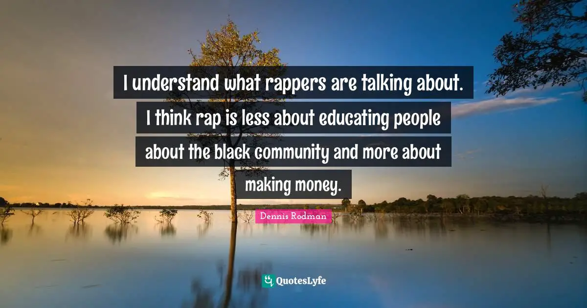 I understand what rappers are talking about. I think rap is less about educating people about the black community and more about making money.