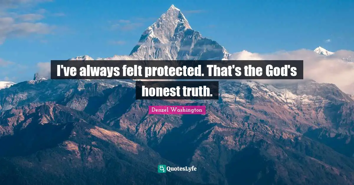 I've always felt protected. That's the God's honest truth.